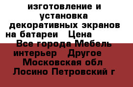 изготовление и установка декоративных экранов на батареи › Цена ­ 3 200 - Все города Мебель, интерьер » Другое   . Московская обл.,Лосино-Петровский г.